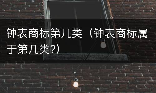 钟表商标第几类（钟表商标属于第几类?）