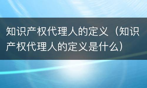 知识产权代理人的定义（知识产权代理人的定义是什么）