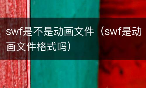 swf是不是动画文件（swf是动画文件格式吗）