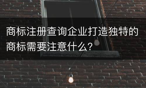 商标注册查询企业打造独特的商标需要注意什么？