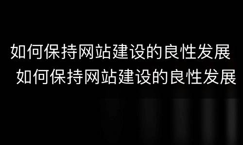 如何保持网站建设的良性发展 如何保持网站建设的良性发展