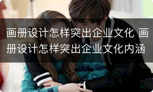 画册设计怎样突出企业文化 画册设计怎样突出企业文化内涵