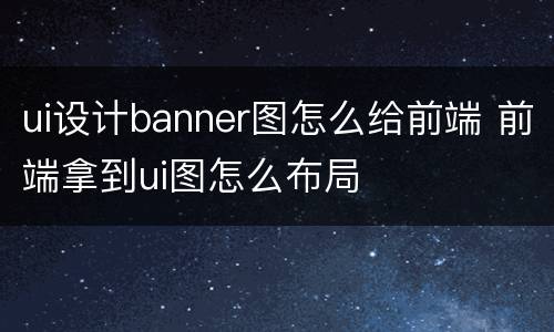 ui设计banner图怎么给前端 前端拿到ui图怎么布局