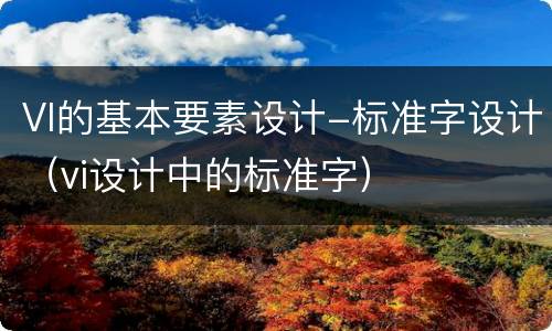VI的基本要素设计-标准字设计（vi设计中的标准字）