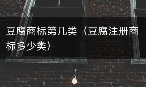 豆腐商标第几类（豆腐注册商标多少类）