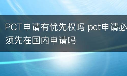 PCT申请有优先权吗 pct申请必须先在国内申请吗
