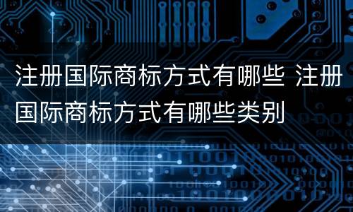 注册国际商标方式有哪些 注册国际商标方式有哪些类别