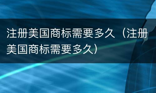 注册美国商标需要多久（注册美国商标需要多久）