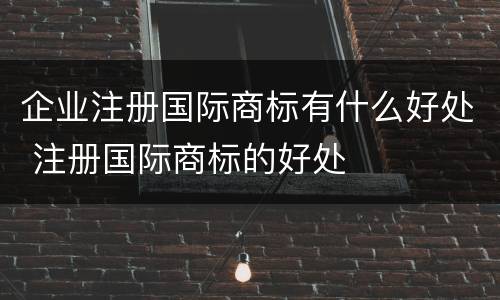 企业注册国际商标有什么好处 注册国际商标的好处