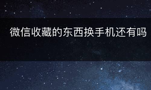  微信收藏的东西换手机还有吗