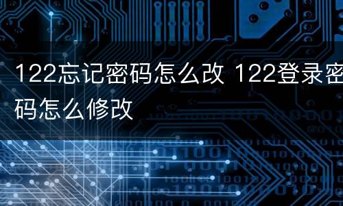 122忘记密码怎么改 122登录密码怎么修改