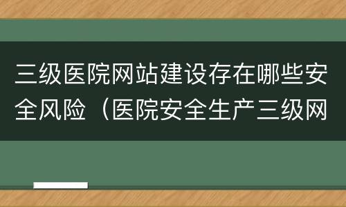 三级医院网站建设存在哪些安全风险（医院安全生产三级网络）