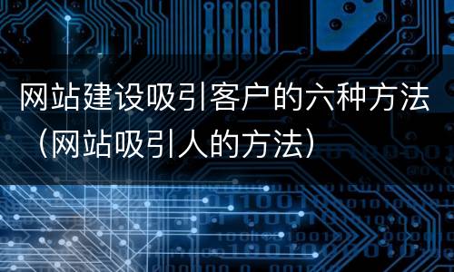 网站建设吸引客户的六种方法（网站吸引人的方法）