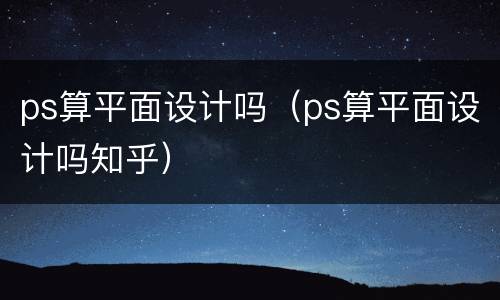 ps算平面设计吗（ps算平面设计吗知乎）