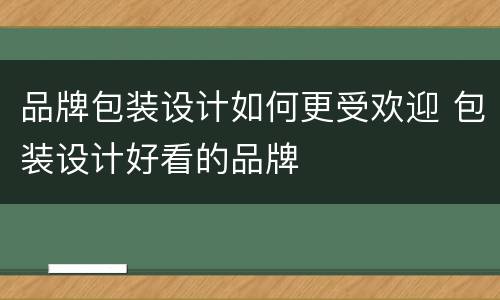 品牌包装设计如何更受欢迎 包装设计好看的品牌