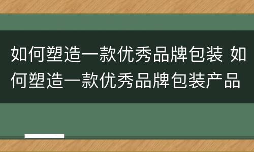 如何塑造一款优秀品牌包装 如何塑造一款优秀品牌包装产品