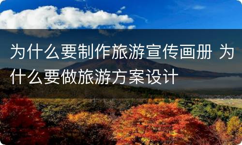 为什么要制作旅游宣传画册 为什么要做旅游方案设计