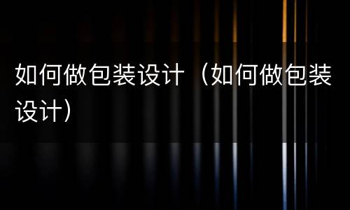 如何做包装设计（如何做包装设计）
