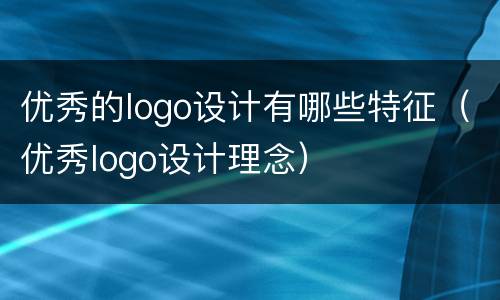 优秀的logo设计有哪些特征（优秀logo设计理念）