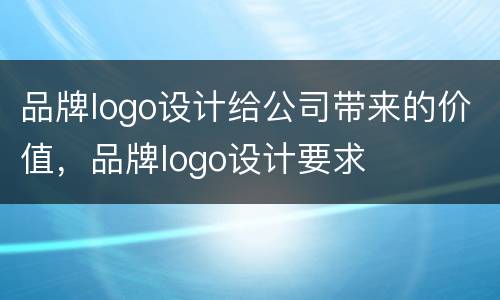 品牌logo设计给公司带来的价值，品牌logo设计要求