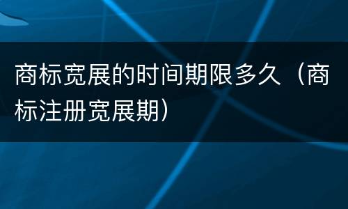 商标宽展的时间期限多久（商标注册宽展期）