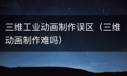 三维工业动画制作误区（三维动画制作难吗）