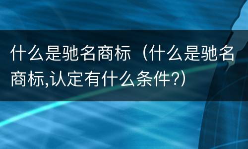 什么是驰名商标（什么是驰名商标,认定有什么条件?）