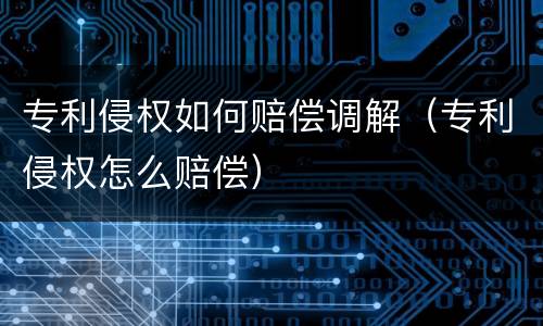 专利侵权如何赔偿调解（专利侵权怎么赔偿）