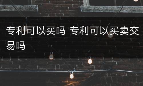 专利可以买吗 专利可以买卖交易吗