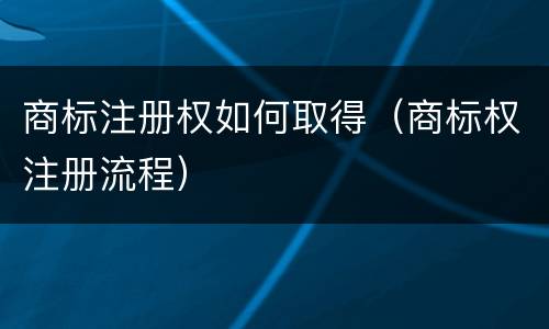 商标注册权如何取得（商标权注册流程）