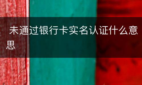  未通过银行卡实名认证什么意思