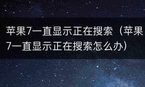 苹果7一直显示正在搜索（苹果7一直显示正在搜索怎么办）