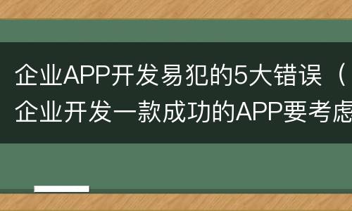 企业APP开发易犯的5大错误（企业开发一款成功的APP要考虑的因素）