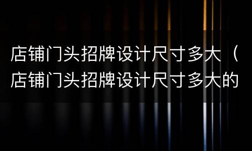 店铺门头招牌设计尺寸多大（店铺门头招牌设计尺寸多大的）