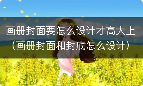 画册封面要怎么设计才高大上（画册封面和封底怎么设计）