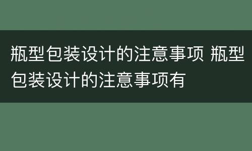 瓶型包装设计的注意事项 瓶型包装设计的注意事项有