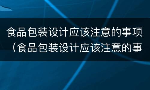 食品包装设计应该注意的事项（食品包装设计应该注意的事项有）