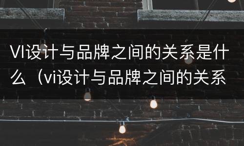 VI设计与品牌之间的关系是什么（vi设计与品牌之间的关系是什么呢）
