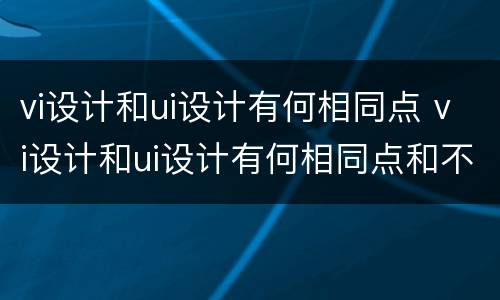 vi设计和ui设计有何相同点 vi设计和ui设计有何相同点和不同点