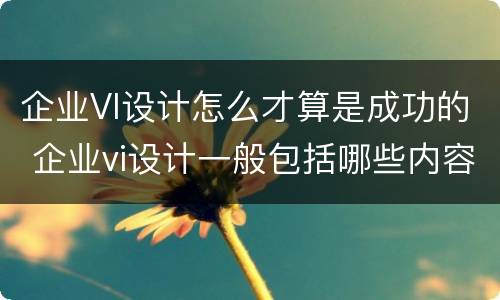企业VI设计怎么才算是成功的 企业vi设计一般包括哪些内容