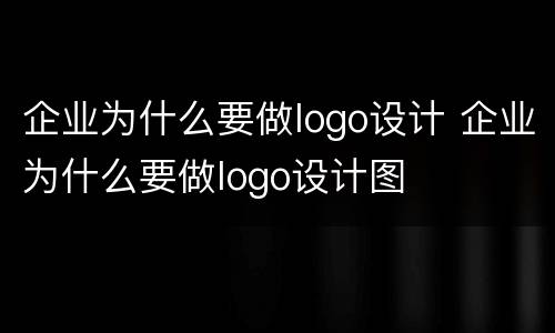 企业为什么要做logo设计 企业为什么要做logo设计图