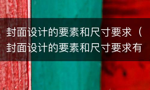 封面设计的要素和尺寸要求（封面设计的要素和尺寸要求有哪些）