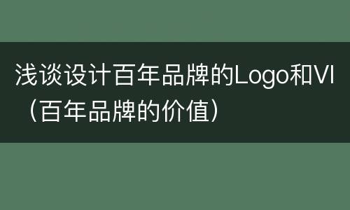 浅谈设计百年品牌的Logo和VI（百年品牌的价值）