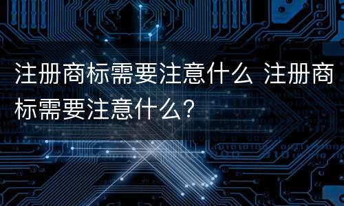 注册商标需要注意什么 注册商标需要注意什么?