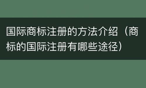 国际商标注册的方法介绍（商标的国际注册有哪些途径）