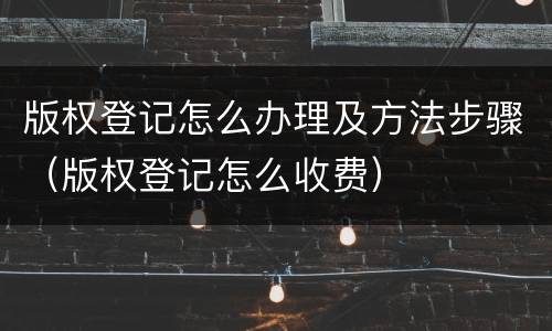 版权登记怎么办理及方法步骤（版权登记怎么收费）