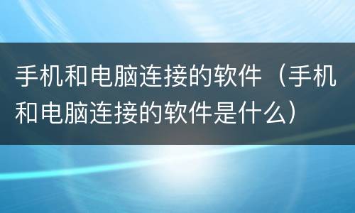 手机和电脑连接的软件（手机和电脑连接的软件是什么）
