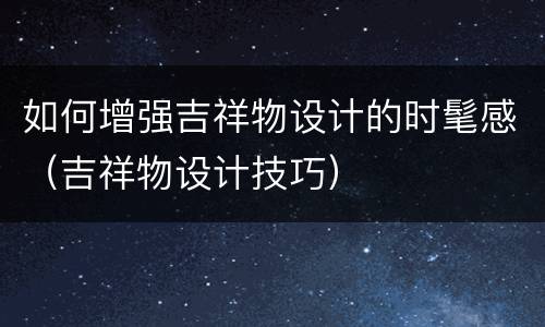 如何增强吉祥物设计的时髦感（吉祥物设计技巧）