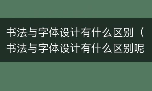 书法与字体设计有什么区别（书法与字体设计有什么区别呢）