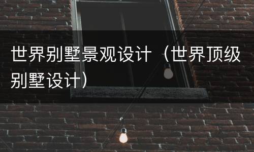 世界别墅景观设计（世界顶级别墅设计）